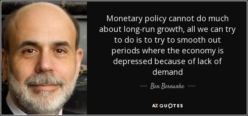 Monetary policy cannot do much about long-run growth, all we can try to do is to try to smooth out periods where the economy is depressed because of lack of demand - Ben Bernanke
