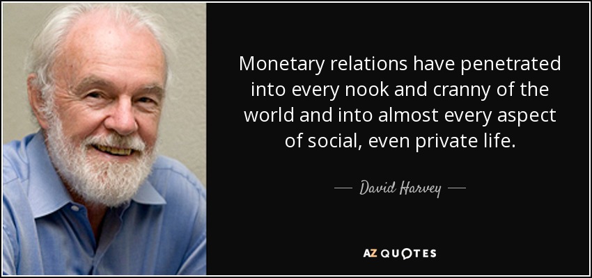 Monetary relations have penetrated into every nook and cranny of the world and into almost every aspect of social, even private life. - David Harvey