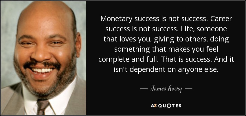 Monetary success is not success. Career success is not success. Life, someone that loves you, giving to others, doing something that makes you feel complete and full. That is success. And it isn't dependent on anyone else. - James Avery