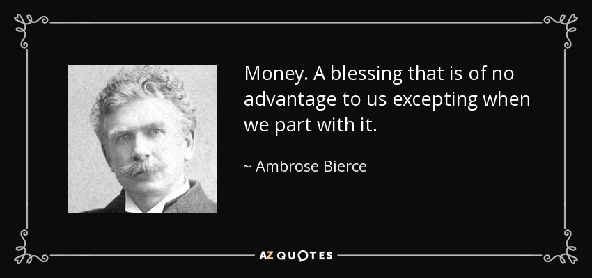Money. A blessing that is of no advantage to us excepting when we part with it. - Ambrose Bierce