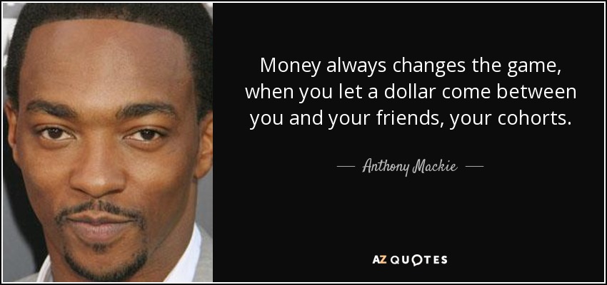 Money always changes the game, when you let a dollar come between you and your friends, your cohorts. - Anthony Mackie