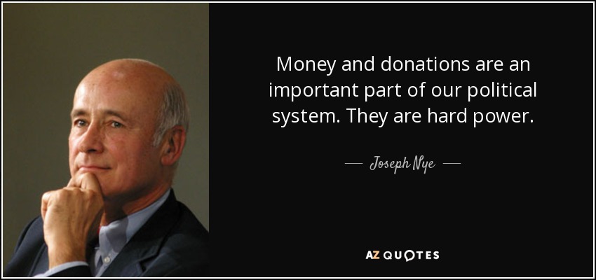 Money and donations are an important part of our political system. They are hard power. - Joseph Nye