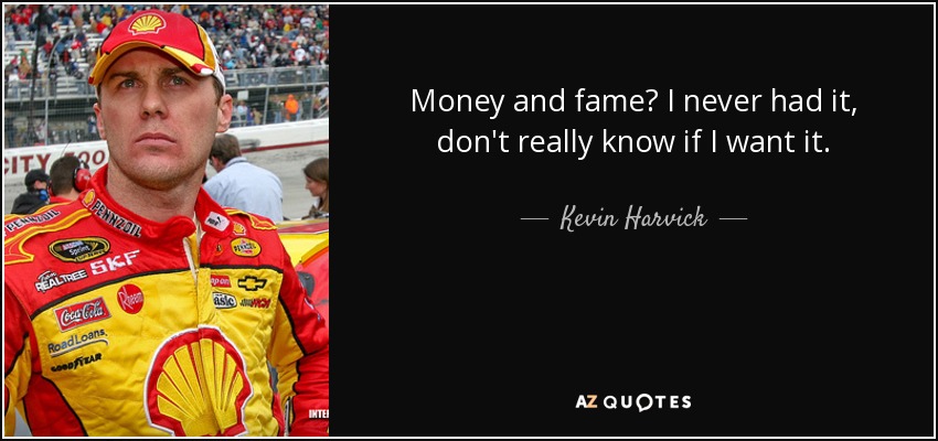 Money and fame? I never had it, don't really know if I want it. - Kevin Harvick