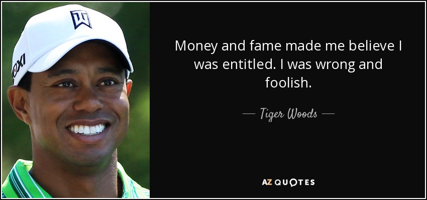 Money and fame made me believe I was entitled. I was wrong and foolish. - Tiger Woods