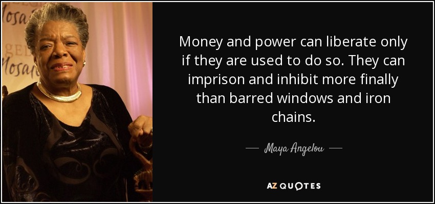 Money and power can liberate only if they are used to do so. They can imprison and inhibit more finally than barred windows and iron chains. - Maya Angelou