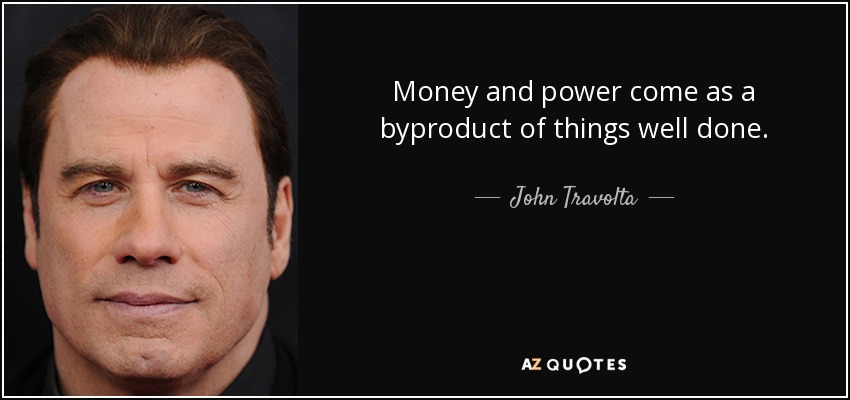 Money and power come as a byproduct of things well done. - John Travolta