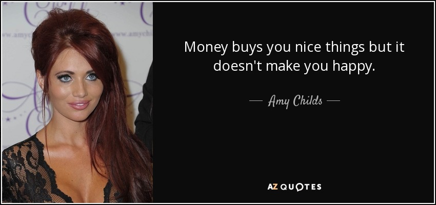 Money buys you nice things but it doesn't make you happy. - Amy Childs