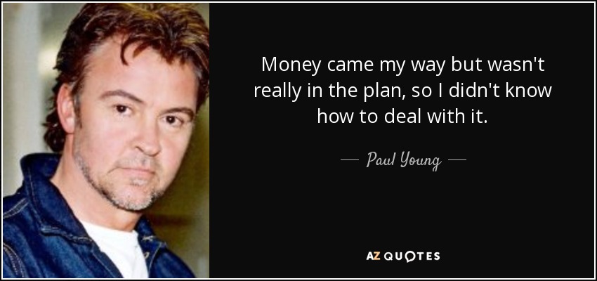 Money came my way but wasn't really in the plan, so I didn't know how to deal with it. - Paul Young