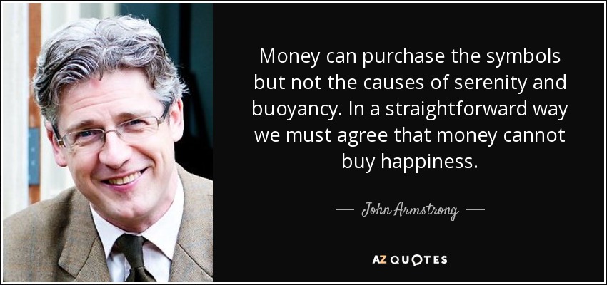 Money can purchase the symbols but not the causes of serenity and buoyancy. In a straightforward way we must agree that money cannot buy happiness. - John Armstrong