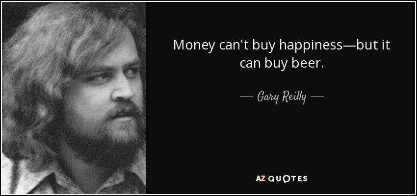 Money can't buy happiness—but it can buy beer. - Gary Reilly