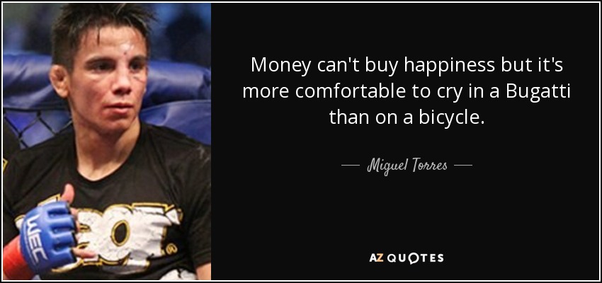 Money can't buy happiness but it's more comfortable to cry in a Bugatti than on a bicycle. - Miguel Torres