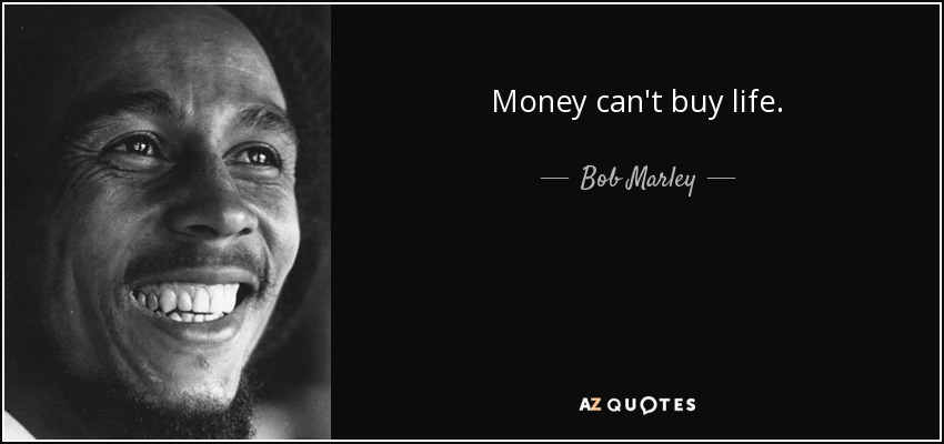 Money can't buy life. - Bob Marley