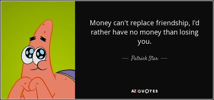 Money can't replace friendship, I'd rather have no money than losing you. - Patrick Star
