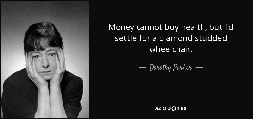 Money cannot buy health, but I'd settle for a diamond-studded wheelchair. - Dorothy Parker