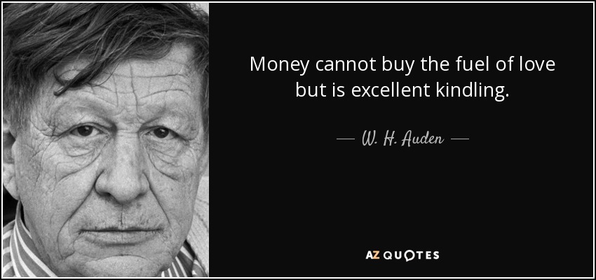 Money cannot buy the fuel of love but is excellent kindling. - W. H. Auden