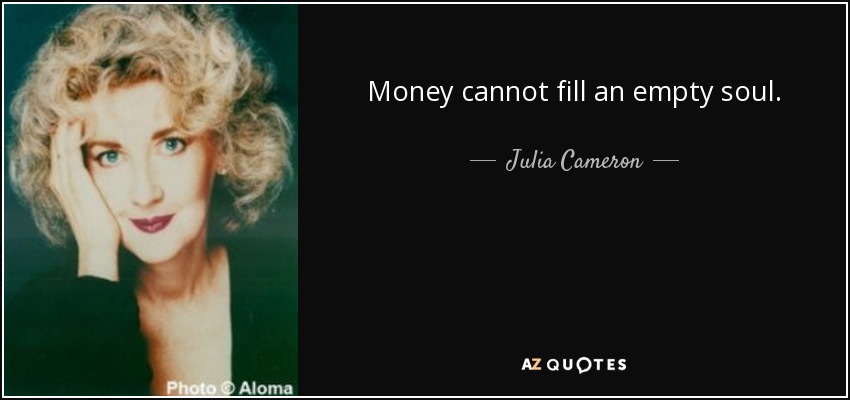 Money cannot fill an empty soul. - Julia Cameron
