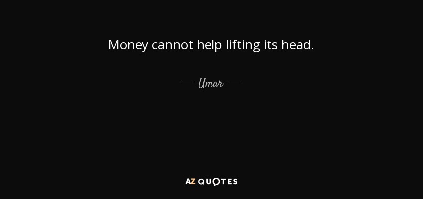 Money cannot help lifting its head. - Umar