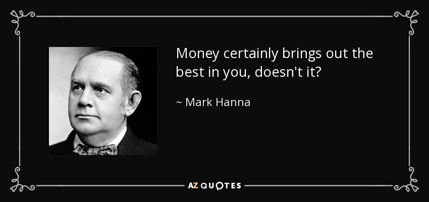 Money certainly brings out the best in you, doesn't it? - Mark Hanna