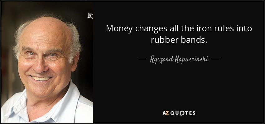 Money changes all the iron rules into rubber bands. - Ryszard Kapuscinski