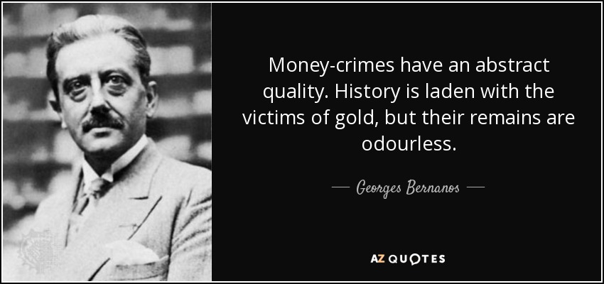 Money-crimes have an abstract quality. History is laden with the victims of gold, but their remains are odourless. - Georges Bernanos