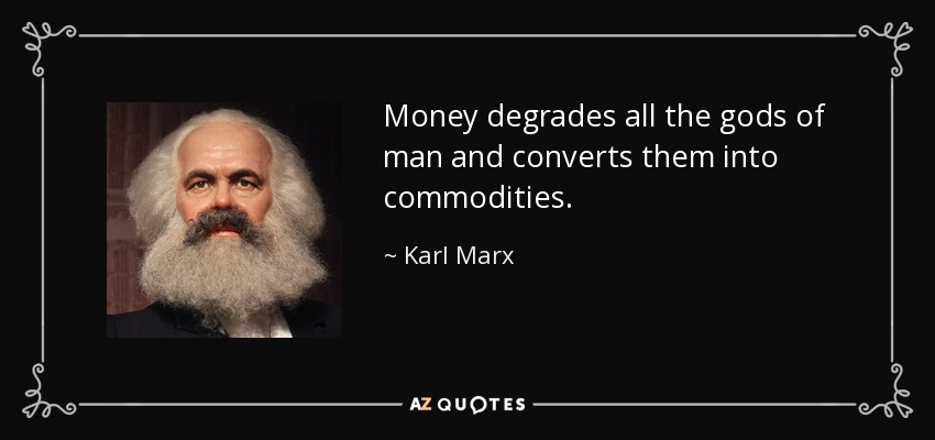 Money degrades all the gods of man and converts them into commodities. - Karl Marx
