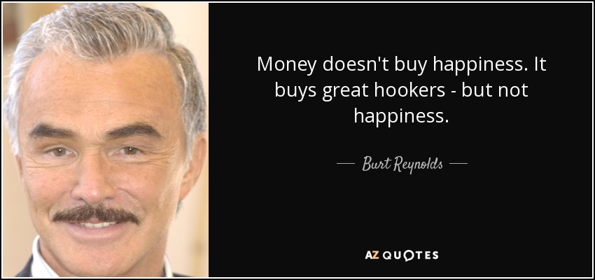 Money doesn't buy happiness. It buys great hookers - but not happiness. - Burt Reynolds