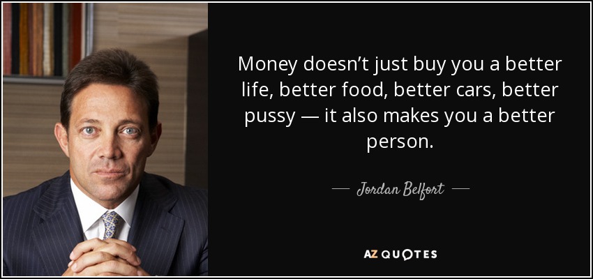 Money doesn’t just buy you a better life, better food, better cars, better pussy — it also makes you a better person. - Jordan Belfort