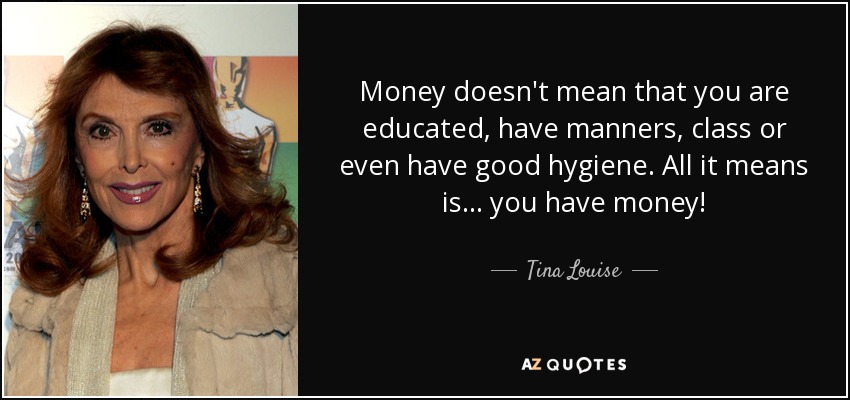 Money doesn't mean that you are educated, have manners, class or even have good hygiene. All it means is . . . you have money! - Tina Louise
