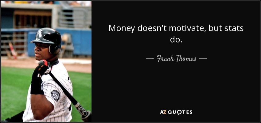 Money doesn't motivate, but stats do. - Frank Thomas