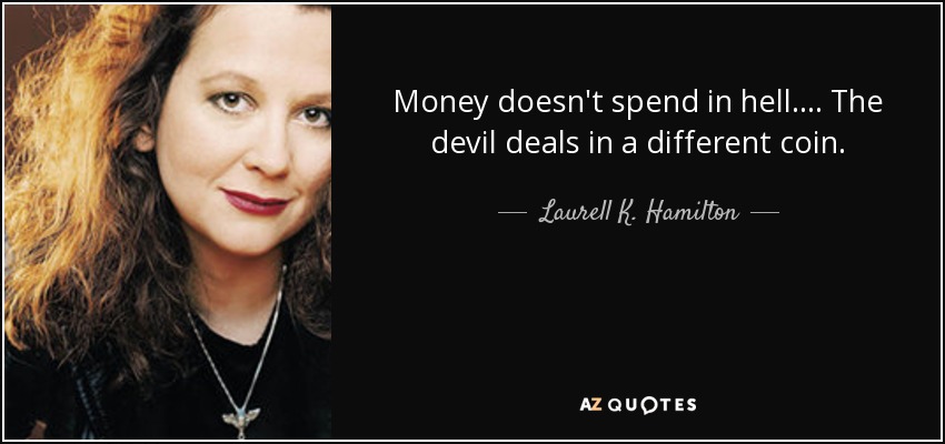 Money doesn't spend in hell.... The devil deals in a different coin. - Laurell K. Hamilton