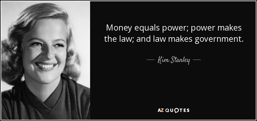 Money equals power; power makes the law; and law makes government. - Kim Stanley