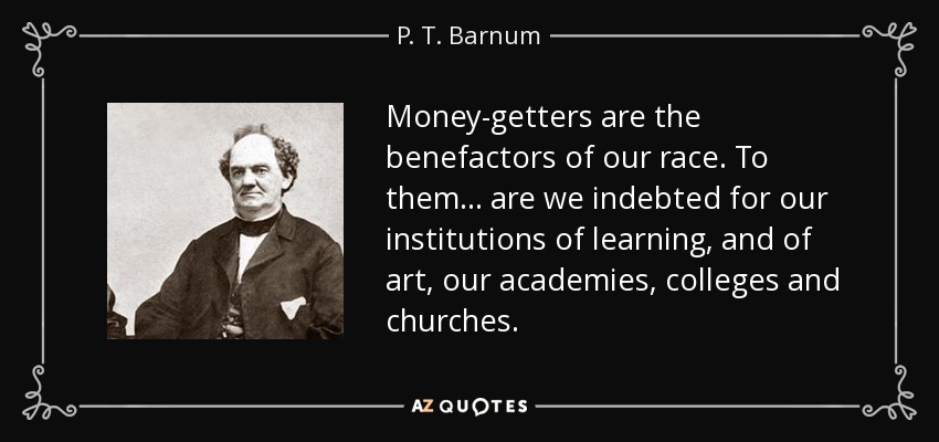 Money-getters are the benefactors of our race. To them ... are we indebted for our institutions of learning, and of art, our academies, colleges and churches. - P. T. Barnum