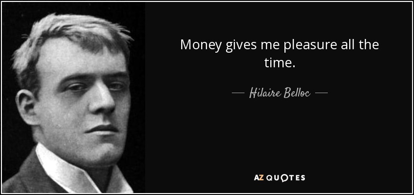 Money gives me pleasure all the time. - Hilaire Belloc