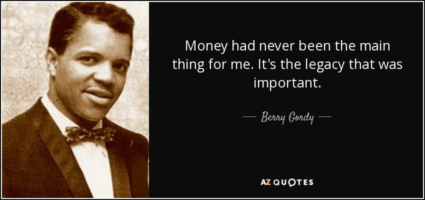 Money had never been the main thing for me. It's the legacy that was important. - Berry Gordy