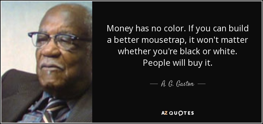Money has no color. If you can build a better mousetrap, it won't matter whether you're black or white. People will buy it. - A. G. Gaston