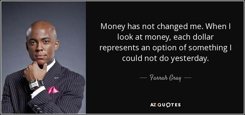 Money has not changed me. When I look at money, each dollar represents an option of something I could not do yesterday. - Farrah Gray