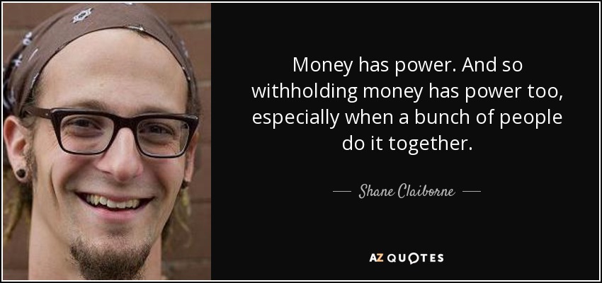 Money has power. And so withholding money has power too, especially when a bunch of people do it together. - Shane Claiborne