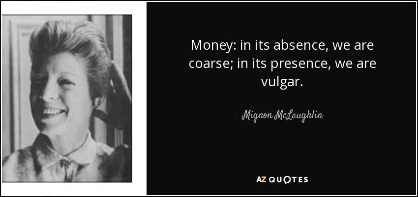 Money: in its absence, we are coarse; in its presence, we are vulgar. - Mignon McLaughlin