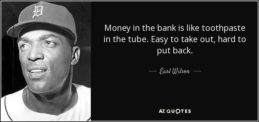 Money in the bank is like toothpaste in the tube. Easy to take out, hard to put back. - Earl Wilson