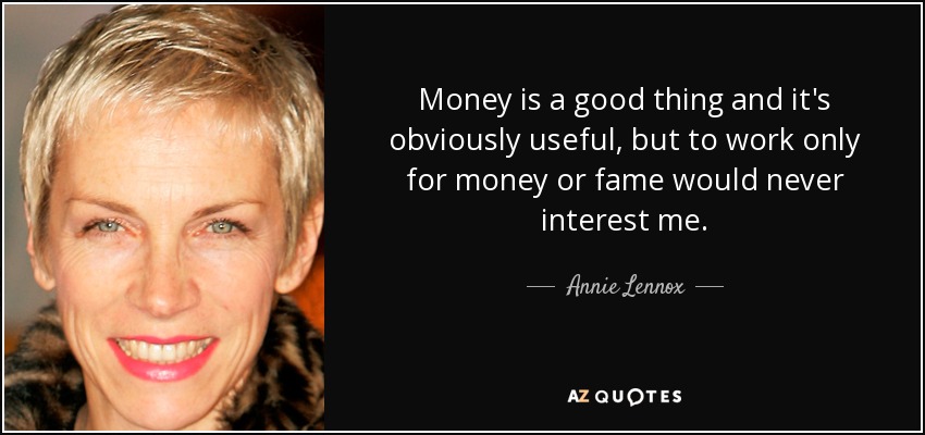 Money is a good thing and it's obviously useful, but to work only for money or fame would never interest me. - Annie Lennox