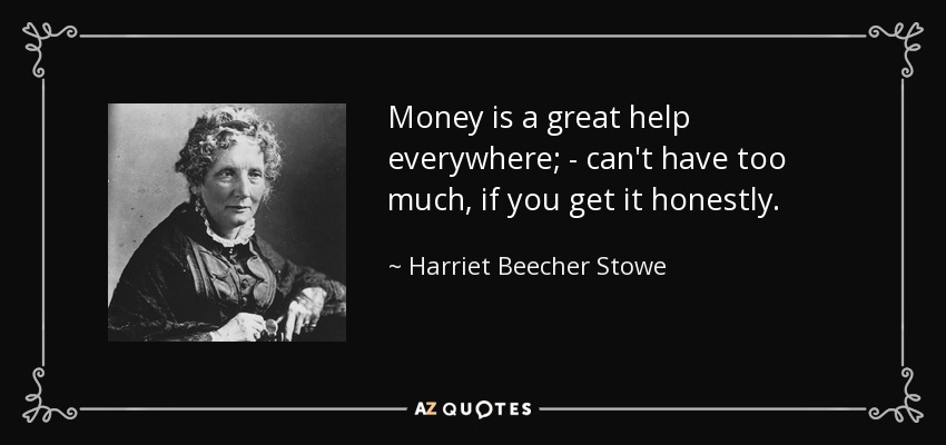 Money is a great help everywhere; - can't have too much, if you get it honestly. - Harriet Beecher Stowe