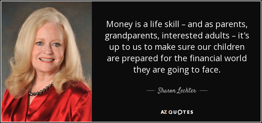 Money is a life skill – and as parents, grandparents, interested adults – it's up to us to make sure our children are prepared for the financial world they are going to face. - Sharon Lechter