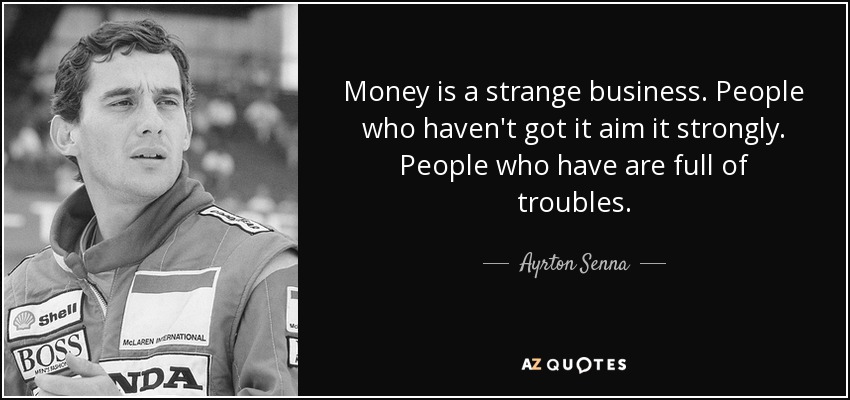 Money is a strange business. People who haven't got it aim it strongly. People who have are full of troubles. - Ayrton Senna