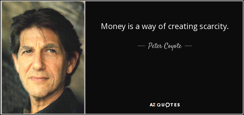 Money is a way of creating scarcity. - Peter Coyote