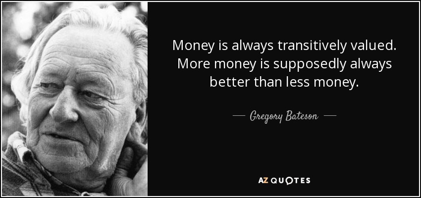 Money is always transitively valued. More money is supposedly always better than less money. - Gregory Bateson