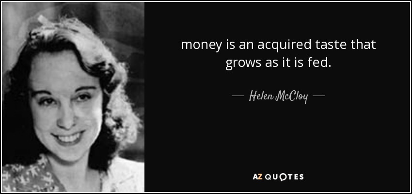 money is an acquired taste that grows as it is fed. - Helen McCloy