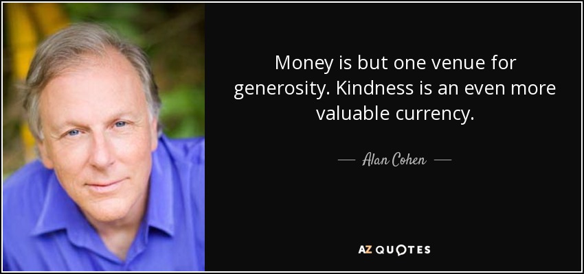 Money is but one venue for generosity. Kindness is an even more valuable currency. - Alan Cohen