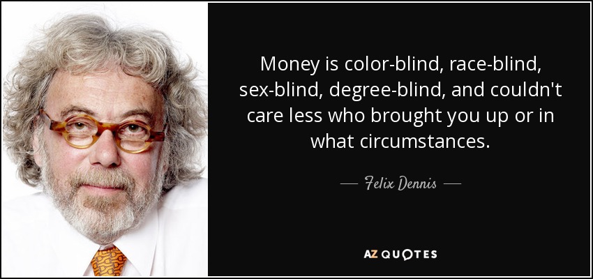 Money is color-blind, race-blind, sex-blind, degree-blind, and couldn't care less who brought you up or in what circumstances. - Felix Dennis
