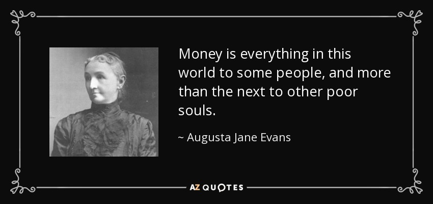Money is everything in this world to some people, and more than the next to other poor souls. - Augusta Jane Evans