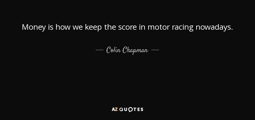 Money is how we keep the score in motor racing nowadays. - Colin Chapman